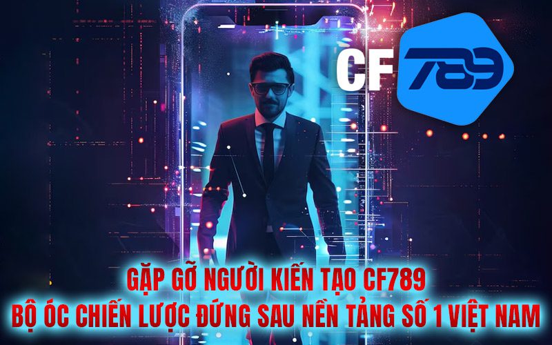 Gặp gỡ người kiến tạo CF789 – Bộ óc chiến lược đứng sau nền tảng số 1 Việt Nam