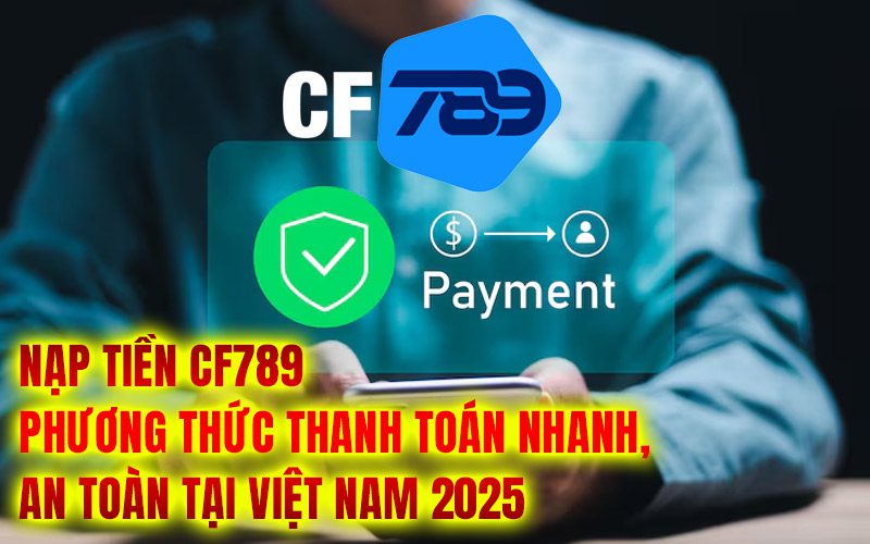 Nạp Tiền CF789 – Phương thức thanh toán nhanh, an toàn tại Việt Nam 2025